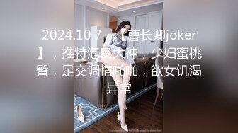 2024.10.7，【曹长卿joker】，推特泡良大神，少妇蜜桃臀，足交调情啪啪，欲女饥渴异常