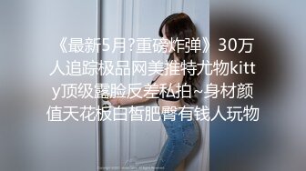 《最新5月?重磅炸弹》30万人追踪极品网美推特尤物kitty顶级露脸反差私拍~身材颜值天花板白皙肥臀有钱人玩物