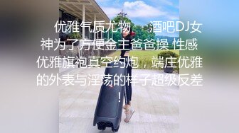 ❤️优雅气质尤物❤️酒吧DJ女神为了方便金主爸爸操 性感优雅旗袍真空约炮，端庄优雅的外表与淫荡的样子超级反差！