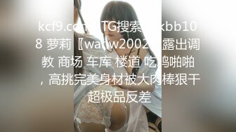 kcf9.com- TG搜索:@kbb108 萝莉〖wanw2002〗露出调教 商场 车库 楼道 吃鸡啪啪，高挑完美身材被大肉棒狠干 超极品反差