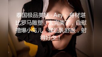 泰国极品美妖 · Aey ·  身材堪比罗马雕塑，太完美了，自慰撸爆小鸟儿，揉巨乳舒服，射得好少！