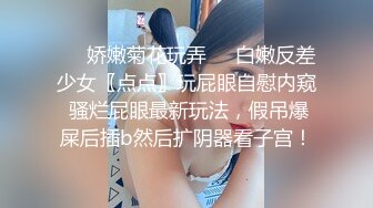 ❤️娇嫩菊花玩弄❤️白嫩反差少女〖点点〗玩屁眼自慰内窥 骚烂屁眼最新玩法，假吊爆屎后插b然后扩阴器看子宫！