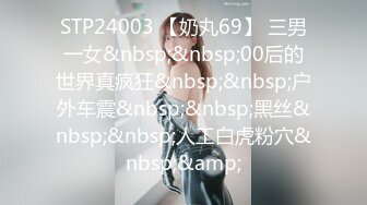 STP24003 【奶丸69】 三男一女&nbsp;&nbsp;00后的世界真疯狂&nbsp;&nbsp;户外车震&nbsp;&nbsp;黑丝&nbsp;&nbsp;人工白虎粉穴&nbsp;&amp;