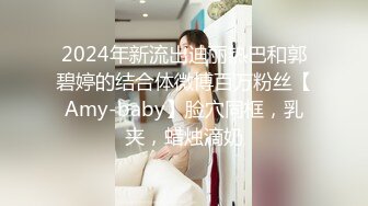 2024年新流出迪丽热巴和郭碧婷的结合体微博百万粉丝【Amy-baby】脸穴同框，乳夹，蜡烛滴奶