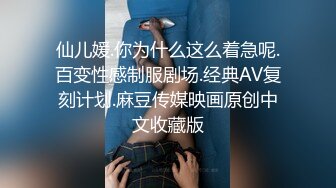 仙儿媛.你为什么这么着急呢.百变性感制服剧场.经典AV复刻计划.麻豆传媒映画原创中文收藏版