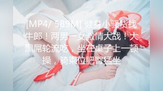 [MP4/ 589M] 健身小骚货找牛郎！两男一女激情大战！大黑屌轮流吃，坐在桌子上一顿操，骑乘位肥臀猛坐