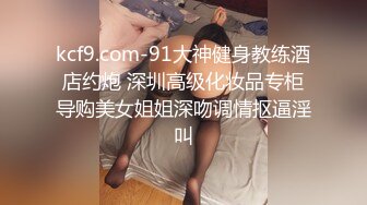 kcf9.com-91大神健身教练酒店约炮 深圳高级化妆品专柜导购美女姐姐深吻调情抠逼淫叫