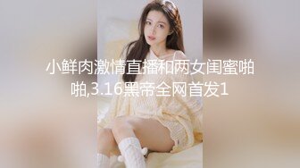 小鲜肉激情直播和两女闺蜜啪啪,3.16黑帝全网首发1