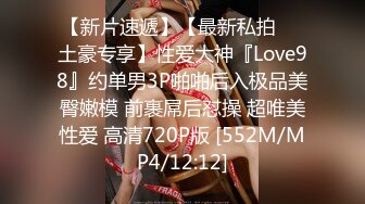 【新片速遞】【最新私拍❤️土豪专享】性爱大神『Love98』约单男3P啪啪后入极品美臀嫩模 前裹屌后怼操 超唯美性爱 高清720P版 [552M/MP4/12:12]