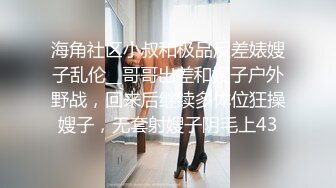 海角社区小叔和极品反差婊嫂子乱伦__哥哥出差和嫂子户外野战，回来后继续多体位狂操嫂子，无套射嫂子阴毛上43