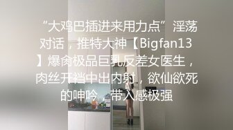 “大鸡巴插进来用力点”淫荡对话，推特大神【Bigfan13】爆肏极品巨乳反差女医生，肉丝开裆中出内射，欲仙欲死的呻吟，带入感极强