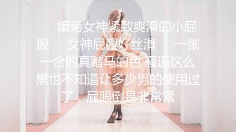 ❤️爆菊女神紧致爽滑的小屁股❤️女神屁眼好丝滑❤️一张一合的真踏马的色 骚逼这么黑也不知道让多少男的使用过了，屁眼倒是非常紧