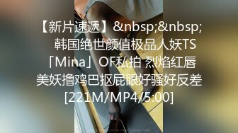 【新片速遞】&nbsp;&nbsp; ✨韩国绝世颜值极品人妖TS「Mina」OF私拍 烈焰红唇美妖撸鸡巴抠屁眼好骚好反差[221M/MP4/5:00]