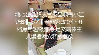 糖心出品超人气极品颜值小江疏影▌多乙▌全能家政女仆 开档黑丝翘臀露鲍 足交磨棒主人爆插嫩穴释放兽欲