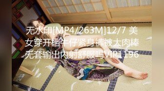 无水印[MP4/263M]12/7 美女穿开档牛仔紧身裤被大肉棒无套输出内射舒服吗VIP1196