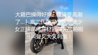 大雞巴操得好爽…騷貨要高潮了…」富二代爆操學院派美少女正妹苗條身材圓潤乳房啪啪浪叫聲又大又刺激！