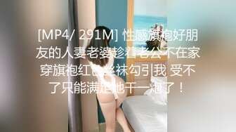 [MP4/ 291M] 性感旗袍好朋友的人妻老婆趁着老公不在家穿旗袍红色丝袜勾引我 受不了只能满足她干一炮了！