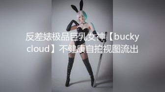 反差婊极品巨乳女神【buckycloud】不健康自拍视图流出