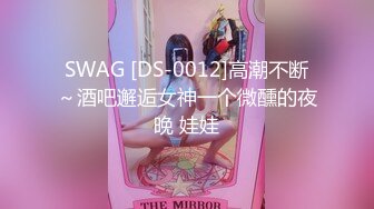 SWAG [DS-0012]高潮不断～酒吧邂逅女神一个微醺的夜晚 娃娃