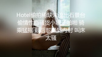 Hotel偷拍稀缺未流出石景台偷情性瘾骚货小姨子啪啪 骑乘猛摇 最后怼操到内射 叫床太骚