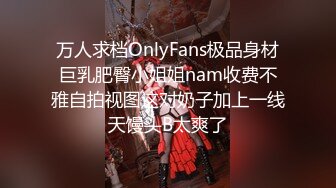 万人求档OnlyFans极品身材巨乳肥臀小姐姐nam收费不雅自拍视图这对奶子加上一线天馒头B太爽了