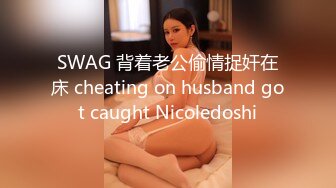 SWAG 背着老公偷情捉奸在床 cheating on husband got caught Nicoledoshi