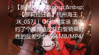 【新速片遞】&nbsp;&nbsp;✨【萝莉控狂喜】杭州海王「JK_0571」OF约炮实录 酒店约了个高颜值皮肤白皙骑乘野性的反差少女[666MB/MP4/15:05]