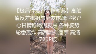 【极品性爱??女神堕落】高颜值反差御姐与男友床战泄密??心甘情愿喝男友尿 各种姿势轮番轰炸 高潮颤抖痉挛 高清720P版