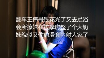 翻车王伟哥钱花光了又去足浴会所撩妹在按摩房整了个大奶妹貌似又偷偷滑套内射人家了