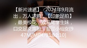 【新片速遞】   2024年9月流出，万人求购，【印象足拍】，最美校花，双马尾学生妹，口交足交露脸，羞涩小仙女[947M/MP4/01:02:10]