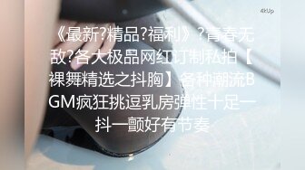 《最新?精品?福利》?青春无敌?各大极品网红订制私拍【裸舞精选之抖胸】各种潮流BGM疯狂挑逗乳房弹性十足一抖一颤好有节奏