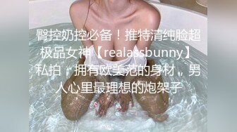 臀控奶控必备！推特清纯脸超极品女神【realassbunny】私拍，拥有欧美范的身材，男人心里最理想的炮架子