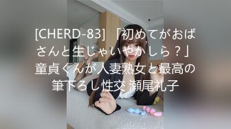 [CHERD-83] 「初めてがおばさんと生じゃいやかしら？」童貞くんが人妻熟女と最高の筆下ろし性交 瀬尾礼子