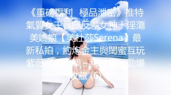 《重磅福利☀極品泄密》推特氣質女王長腿反差女神！淫蕩美嬌娘【美杜莎Serena】最新私拍，約炮金主與閨蜜互玩紫薇完美炮架～稀缺資源勁爆收藏 (6)