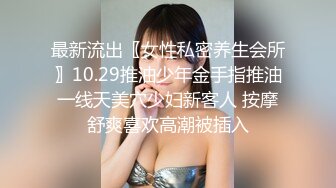 最新流出〖女性私密养生会所〗10.29推油少年金手指推油一线天美穴少妇新客人 按摩舒爽喜欢高潮被插入