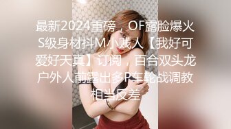 最新2024重磅，OF露脸爆火S级身材抖M小贱人【我好可爱好天真】订阅，百合双头龙户外人前露出多P车轮战调教相当反差