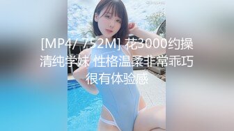 [MP4/ 752M] 花3000约操清纯学妹 性格温柔非常乖巧很有体验感