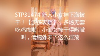 STP31474 新人小女神下海被干！【波多表姐】，多场无套吃鸡啪啪，小仙女被干得嗷嗷叫，清纯外表下这么淫荡