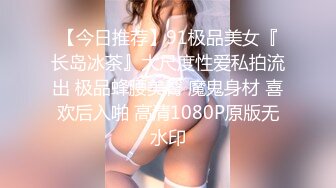 【今日推荐】91极品美女『长岛冰茶』大尺度性爱私拍流出 极品蜂腰美臀 魔鬼身材 喜欢后入啪 高清1080P原版无水印