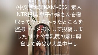 (中文字幕) [KAM-092] 素人NTR投稿 息子の嫁さんを寝取ってヤッちゃったところを盗撮→ハメ撮りして投稿しました すけべ爆乳尻の嫁に興奮して義父が大量中出し