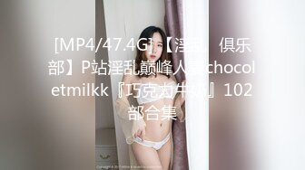 [MP4/47.4G] 【淫乱❤俱乐部】P站淫乱巅峰人妻chocoletmilkk『巧克力牛奶』102部合集