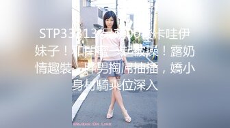 STP33313 呆萌00後卡哇伊妹子！和閨蜜一起被操！露奶情趣裝，胖男掏屌抽插，嬌小身材騎乘位深入