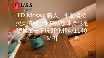 ED Mosaic 新人！平面模特灵灵拍到一半突然想体验也是想尝试一下玩3P[MP4/1140MB]