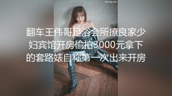 翻车王伟哥足浴会所撩良家少妇宾馆开房偷拍3000元拿下的套路婊自称第一次出来开房